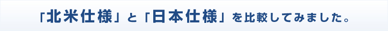 「北米仕様」と「日本仕様」を比較してみました。