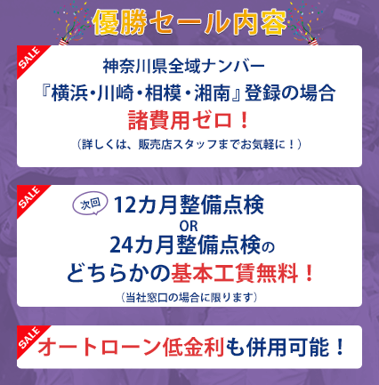 優勝セール内容
・神奈川県全域ナンバー『横浜・川崎・相模・湘南』登録の場合、諸費用ゼロ！
（詳しくは、販売店スタッフまでお気軽に！）
・次回、１２カ月整備点検ｏｒ２４カ月整備点検のどちらかの基本工賃無料！
（当社窓口の場合に限ります）
・オートローン低金利も併用可能！期間：2020年12月5日(土)～2021年1月31日(日)まで